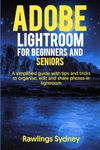 Adobe Lightroom for Beginners and Seniors: A Simplified Guide with Tips and Tricks to Organize, Edit and Share Photos in Lightroom.