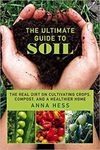 The Ultimate Guide to Soil: The Real Dirt on Cultivating Crops, Compost, and a Healthier Home (Permaculture Gardener Book 3)