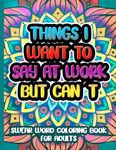 Things I Want To Say At Work But Cant Coloring Book: Funny Adult Swear Words for Stress and Anxiety Relief at Work: Not Safe for Work Coloring Book for Adults, Things I Cant Say at Work