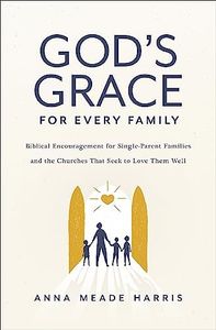 God's Grace for Every Family: Biblical Encouragement for Single-Parent Families and the Churches That Seek to Love Them Well