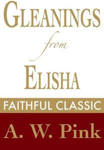 Gleanings from Elisha: His Life and Miracles (Arthur Pink Collection Book 24)