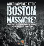 What Happened at the Boston Massacre? US History Lessons for Kids 6th Grade Children's American History