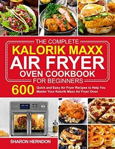 The Complete Kalorik Maxx Air Fryer Oven Cookbook for Beginners: 600 Quick and Easy Air Fryer Recipes to Help You Master Your Kalorik Maxx Air Fryer Oven ... fryer recipes and air fryer oven recipes)