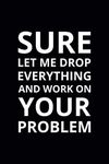 Sure Let Me Drop Everything and Work on Your Problem: 6x9 Lined Funny Work Notebook, 108 Page Office Gag Gift For Adults | Secret Santa Card Alternative & Coworker White Elephant Gift Idea