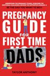 Pregnancy Guide for First-Time Dads: Understand the Pregnancy Stages, Become the Supportive Husband, Overcome Emotional Challenges, and Be the Father You Want to Be!!!