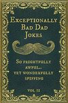 Exceptionally Bad Dad Jokes: So frightfully awful.. yet wonderfully spiffing. Vol II