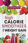 HIGH CALORIE SMOOTHIES FOR WEIGHT GAIN: The Most Powerful High Calorie, Protein-packed Blends to Help Boost Your Weight Gain Process