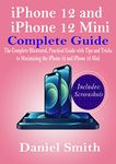 iPhone 12 and iPhone 12 Mini Complete Guide: The Complete Illustrated, Practical Guide with Tips and Tricks to Maximizing the iPhone 12 and iPhone 12 Mini