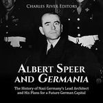 Albert Speer and Germania: The History of Nazi Germany’s Lead Architect and His Plans for a Future German Capital