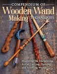 Compendium of Wooden Wand Making Techniques: Mastering the Enchanting Art of Carving, Turning, and Scrolling Wands (Fox Chapel Publishing) 20 Fantasy Designs, Step-by-Step Instructions, and Wood Guide