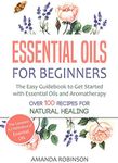 Essential Oils for Beginners: The Easy Guidebook to Get Started with Essential Oils and Aromatherapy (The Complete A-Z Reference of Essential Oils, Essential Oils Guide Book, Natural Remedies Book)