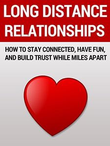 Long Distance Relationships: How to Stay Connected, Have Fun, and Build Trust While Miles Apart (How to Find True Love and Make Relationships Work)