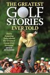 The Greatest Golf Stories Ever Told: Thirty Amazing Tales about the Greatest Game Ever Invented