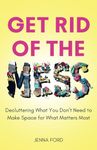 Get Rid of the Mess: Decluttering What You Don’t Need to Make Space for What Matters Most