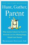 Hunt, Gather, Parent: What Ancient Cultures Can Teach Us About the Lost Art of Raising Happy, Helpful Little Humans