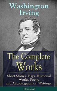 The Complete Works of Washington Irving: Short Stories, Plays, Historical Works, Poetry and Autobiographical Writings (Illustrated): The Entire Opus of ... Crayon, Bracebridge Hall and many more