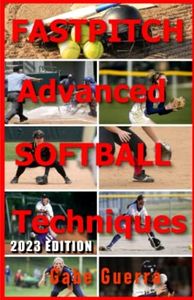 Fastpitch Advanced Softball Techniques: The 2023 Fastpitch Softball Bible for Coaches and Athletes