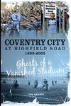 Coventry City at Highfield Road 1899-2005: Ghosts of a Vanished Stadium