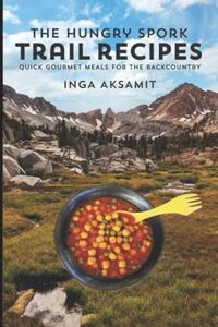 The Hungry Spork Trail Recipes: Quick Gourmet Meals for the Backcountry