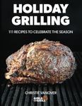 Holiday Grilling: 111 Recipes to Celebrate the Season