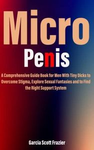 Micro Penis: A Comprehensive Guide Book for Men With Tiny Dicks to Overcome Stigma, Explore Sexual Fantasies and to Find the Right Support System