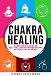 CHAKRA HEALING, Core Beginners Guide To Self-Healing Techniques That Balance The Chakras