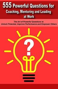 Powerful Questions in Coaching, Mentoring and Leading at Work: The Art of Asking Powerful Questions to Unlock Potential, Improve Performance and Empower Others