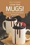 Utilize Your Mugs!: Fast, Easy, and Gourmet Recipes for Mug Cakes