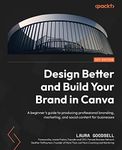 Design Better and Build Your Brand in Canva: A beginner’s guide to producing professional branding, marketing, and social content for businesses