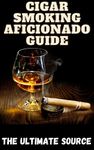 Cigar Smoking Aficionado Book: Cigar Smoking In Depth: Learn How to Smoke A Cigar, Cigar Brands, Cigar & Alcohol Pairing and More