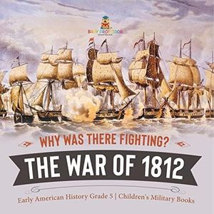 Why Was There Fighting? The War of 1812 Early American History Grade 5 Children's Military Books