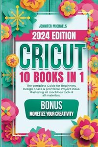 CRICUT: 10 books in 1: The complete Guide for Beginners, Design Space & profitable Project Ideas. Mastering all machines, tools & all materials. All you need really to know + "Wow" Bonuses & Tricks