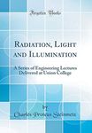 Radiation, Light and Illumination: A Series of Engineering Lectures Delivered at Union College (Classic Reprint)