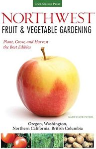 Northwest Fruit & Vegetable Gardening: Plant, Grow, and Harvest the Best Edibles - Oregon, Washington, northern California, British Columbia