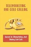 Telemarketing And Cold Calling: Succeed In Telemarketing And Making Cold Calls