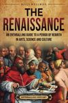 The Renaissance: An Enthralling Guide to a Period of Rebirth in Arts, Science and Culture