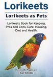 Lorikeets. Lorikeets as Pets. Lorikeets Book for Keeping, Pros and Cons, Care, Housing, Diet and Health.