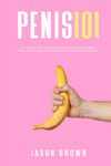 Penis 101 - All The Facts You Need To Know On Kegels, Male Enhancement, Viagra, Testosterone, Jelqing, Erectile Dysfunction & Staying Hard