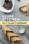 The Home Kitchen Ice Cream Cookbook: 90+ Delicious & Easy-to-Make Ice Cream, Frozen Yogurt, Gelato & Sherbet Recipes your Family Will Enjoy