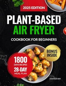 Plant-Based Air Fryer Cookbook for Beginners: 1800 Days of Easy, Crispy, Delicious & Whole-Food Recipes for Healthy Eating & Cooking Habits. Includes 28-Day Meal Plan for Vegetarian & Vegan Lifestyle
