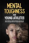 Mental Toughness For Young Athletes: Eight Proven 5-Minute Mindset Exercises For Kids And Teens Who Play Competitive Sports