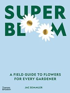 Super Bloom: A Field Guide To Flowers For Every Gardener