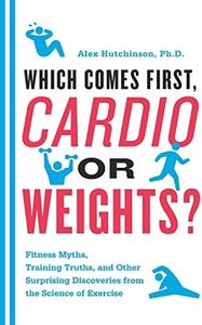 Which Comes First, Cardio or Weights?: Fitness Myths, Training Truths, and Other Surprising Discoveries from the Science of Exercise