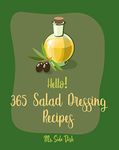 Hello! 365 Salad Dressing Recipes: Best Salad Dressing Cookbook Ever For Beginners [Vinaigrette Cookbook, Balsamic Vinegar Book, Greek Salad Recipe, Ranch Dressing Recipe, Coleslaw Cookbook] [Book 1]