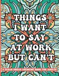 Things I Want To Say At Work But Can't: A Clean Swear Coloring Book For Adults: Funny Phrases without Profanity for Workplace Stress Relief; Office Humor Gag Gift for Sarcastic Friends and Coworkers