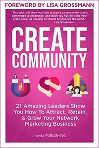 CREATE COMMUNITY: 21 Amazing Leaders Show You How To Attract, Retain, & Grow Your Network Marketing Community