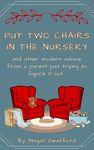 Put Two Chairs in the Nursery : and other modern advice from a parent just trying to figure it out