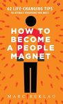 How to Become a People Magnet; 62 Life-Changing Tips to Attract Everyone You Meet