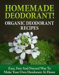 Homemade Deodorant! Organic Deodorant Recipes: Easy, Fast And Natural Way To Make Your Own Deodorant At Home (Deodorant making Book 1)