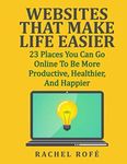 Websites That Make Life Easier: 23 Places You Can Go Online To Be More Productive, Healthier, And Happier